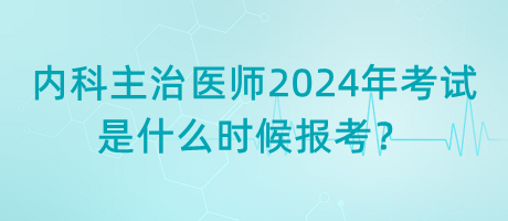 內(nèi)科主治醫(yī)師2024年考試是什么時(shí)候報(bào)考？