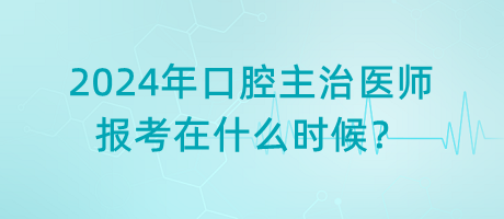 2024年口腔主治醫(yī)師報考在什么時候？