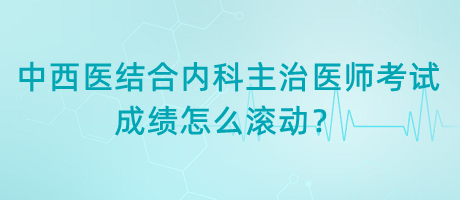 中西醫(yī)結(jié)合內(nèi)科主治醫(yī)師考試成績怎么滾動？