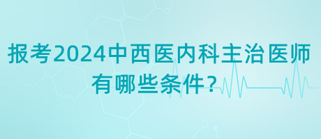 報(bào)考2024年中西醫(yī)內(nèi)科主治醫(yī)師有哪些條件？