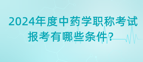 2024年度中藥學職稱考試報考有哪些條件？