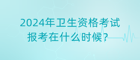 2024年衛(wèi)生資格考試報考在什么時候？