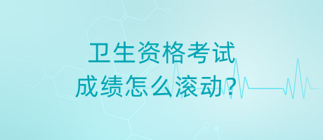 衛(wèi)生資格考試成績怎么滾動？