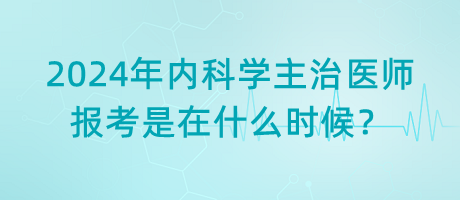2024年內(nèi)科學(xué)主治醫(yī)師報(bào)考是在什么時(shí)候？