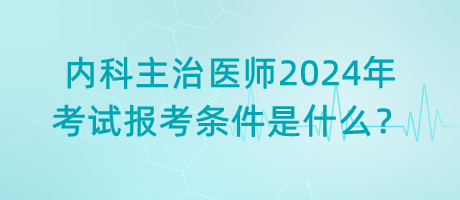 內(nèi)科主治醫(yī)師2024年考試報考條件是什么？