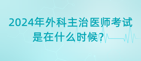 2024年外科主治醫(yī)師考試是在什么時候？