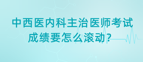 中西醫(yī)內(nèi)科主治醫(yī)師考試成績(jī)要怎么滾動(dòng)？