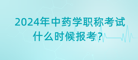 2024年中藥學職稱考試什么時候報考？