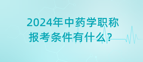 2024年中藥學(xué)職稱報考條件有什么？