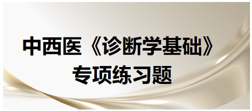 中西醫(yī)醫(yī)師《診斷學(xué)基礎(chǔ)》專(zhuān)項(xiàng)練習(xí)題2