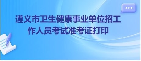 遵義市衛(wèi)生健康事業(yè)單位招工作人員考試準(zhǔn)考證打印