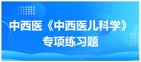 中西醫(yī)醫(yī)師《中西醫(yī)兒科學》專項練習題14