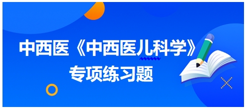 中西醫(yī)醫(yī)師《中西醫(yī)兒科學》專項練習題23