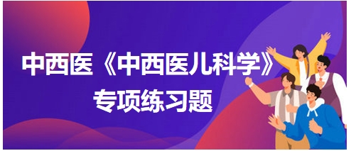 中西醫(yī)醫(yī)師《中西醫(yī)兒科學(xué)》專項(xiàng)練習(xí)題26