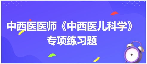 中西醫(yī)醫(yī)師《中西醫(yī)兒科學(xué)》專項(xiàng)練習(xí)題5