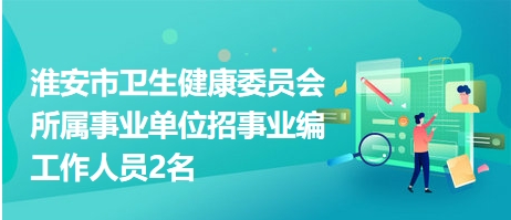 淮安市衛(wèi)生健康委員會所屬事業(yè)單位招事業(yè)編工作人員2名