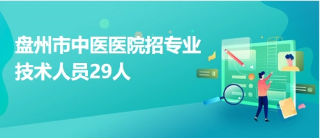 盤(pán)州市中醫(yī)醫(yī)院招專(zhuān)業(yè)技術(shù)人員29人