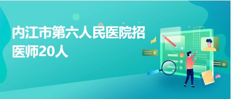 內江市第六人民醫(yī)院招醫(yī)師20人