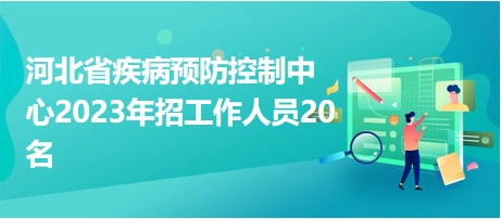 河北省疾病預(yù)防控制中心2023年招工作人員20名