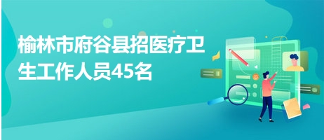 榆林市府谷縣招醫(yī)療衛(wèi)生工作人員45名