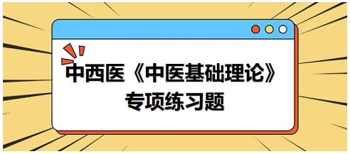 中西醫(yī)醫(yī)師《中醫(yī)基礎(chǔ)例理論》專項練習(xí)題21