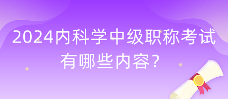 2024年內(nèi)科學(xué)中級職稱考試有哪些內(nèi)容？