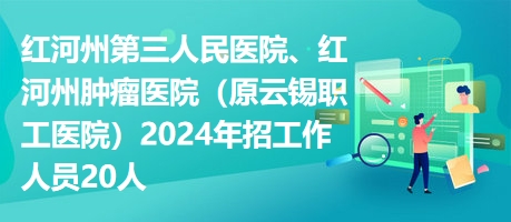 紅河州第三人民醫(yī)院、紅河州腫瘤醫(yī)院（原云錫職工醫(yī)院）2024年招工作人員20人