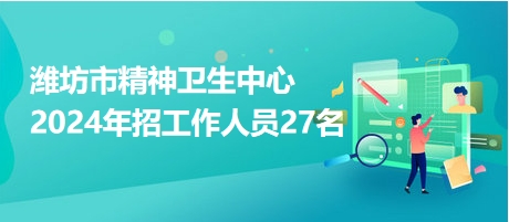 濰坊市精神衛(wèi)生中心2024年招工作人員27名