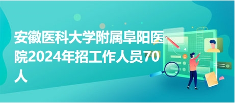 安徽醫(yī)科大學(xué)附屬阜陽醫(yī)院2024年招工作人員70人