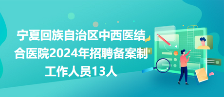 寧夏回族自治區(qū)中西醫(yī)結(jié)合醫(yī)院2024年招聘?jìng)浒钢乒ぷ魅藛T13人