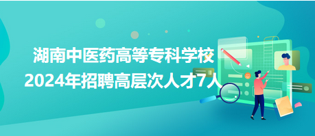 湖南中醫(yī)藥高等專科學(xué)校2024年招聘高層次人才7人