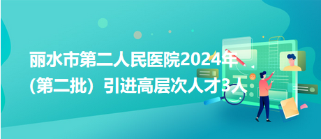 麗水市第二人民醫(yī)院2024年（第二批）引進(jìn)高層次人才3人