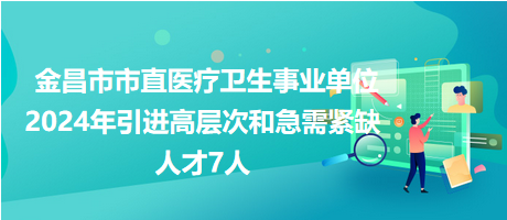 金昌市市直醫(yī)療衛(wèi)生事業(yè)單位2024年引進(jìn)高層次和急需緊缺人才7人