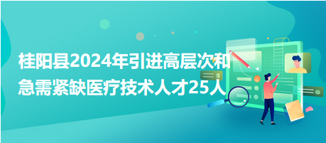 桂陽(yáng)縣2024年引進(jìn)高層次和急需緊缺醫(yī)療技術(shù)人才25人