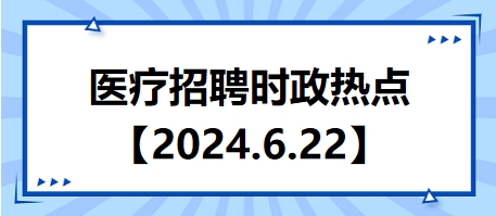 醫(yī)療招聘時(shí)政熱點(diǎn)【2024.6.22】