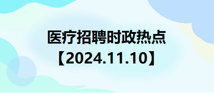 醫(yī)療招聘時(shí)政熱點(diǎn)【2024.11.10】