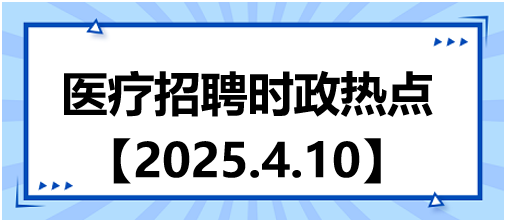 醫(yī)療招聘時政熱點4.10