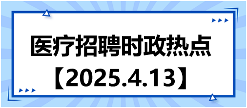 醫(yī)療招聘時(shí)政熱點(diǎn)4.13